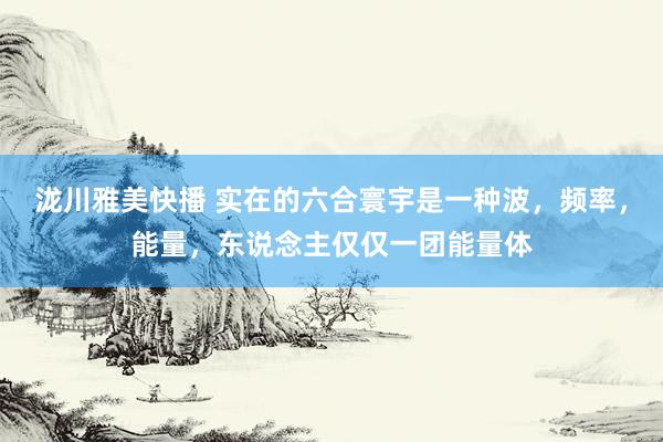 泷川雅美快播 实在的六合寰宇是一种波，频率，能量，东说念主仅仅一团能量体