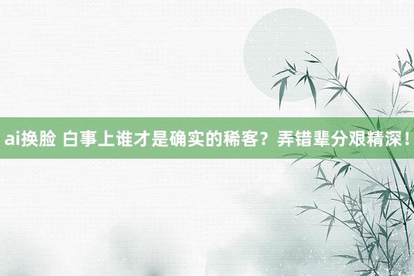 ai换脸 白事上谁才是确实的稀客？弄错辈分艰精深！