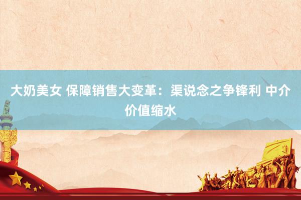 大奶美女 保障销售大变革：渠说念之争锋利 中介价值缩水