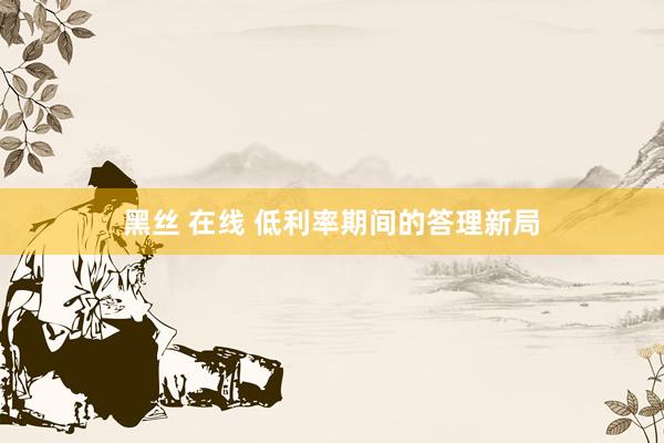 黑丝 在线 低利率期间的答理新局