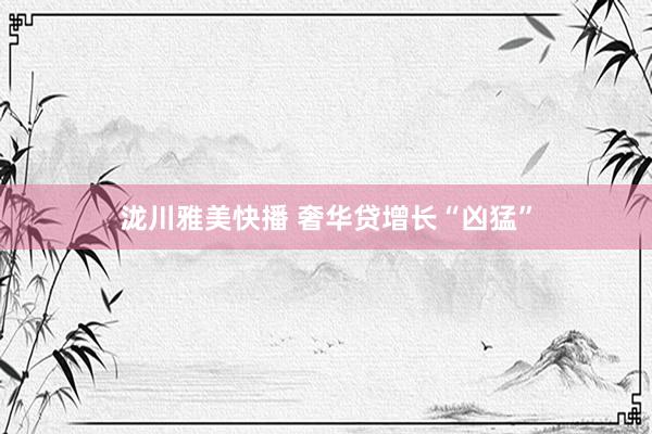 泷川雅美快播 奢华贷增长“凶猛”