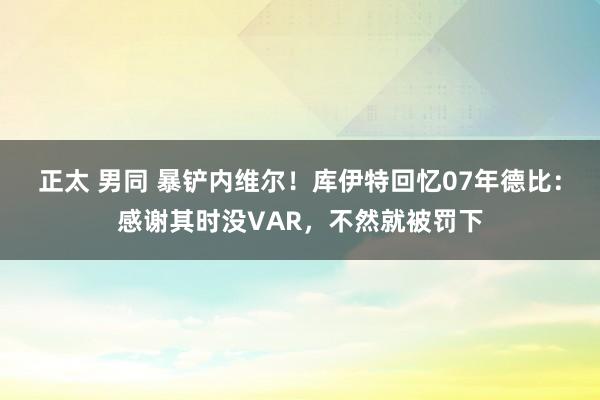 正太 男同 暴铲内维尔！库伊特回忆07年德比：感谢其时没VAR，不然就被罚下