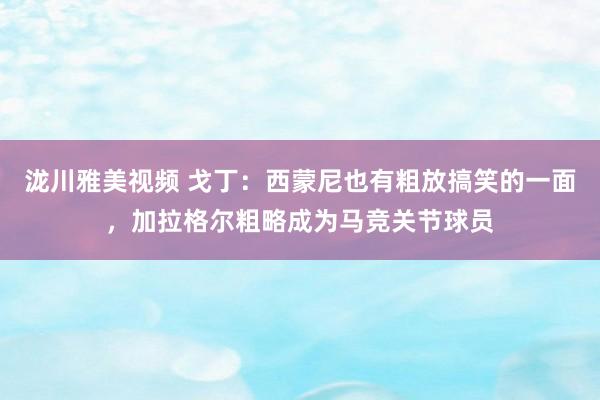泷川雅美视频 戈丁：西蒙尼也有粗放搞笑的一面，加拉格尔粗略成为马竞关节球员