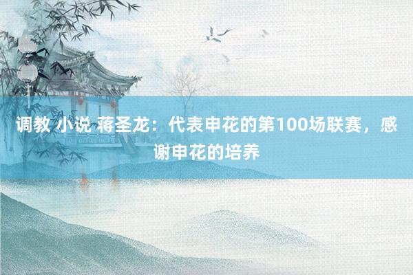 调教 小说 蒋圣龙：代表申花的第100场联赛，感谢申花的培养