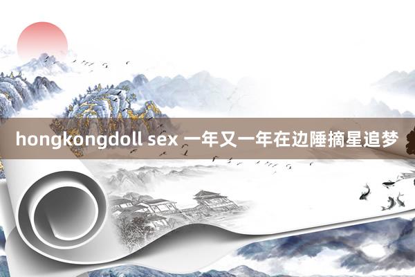 hongkongdoll sex 一年又一年在边陲摘星追梦