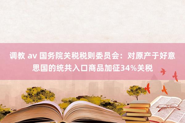 调教 av 国务院关税税则委员会：对原产于好意思国的统共入口商品加征34%关税