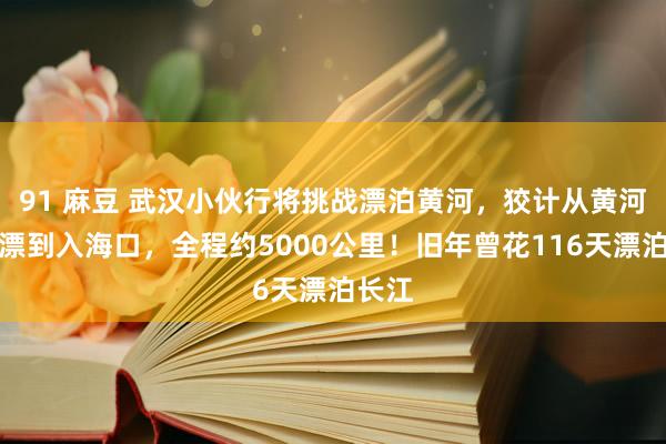 91 麻豆 武汉小伙行将挑战漂泊黄河，狡计从黄河泉源漂到入海口，全程约5000公里！旧年曾花116天漂泊长江