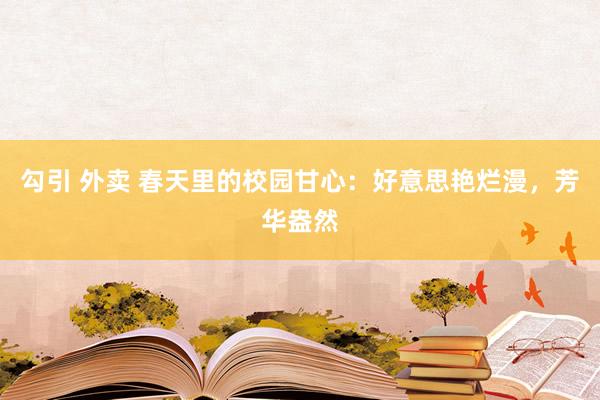 勾引 外卖 春天里的校园甘心：好意思艳烂漫，芳华盎然