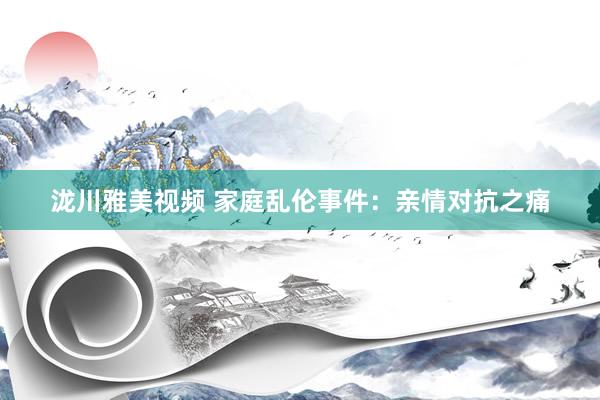泷川雅美视频 家庭乱伦事件：亲情对抗之痛