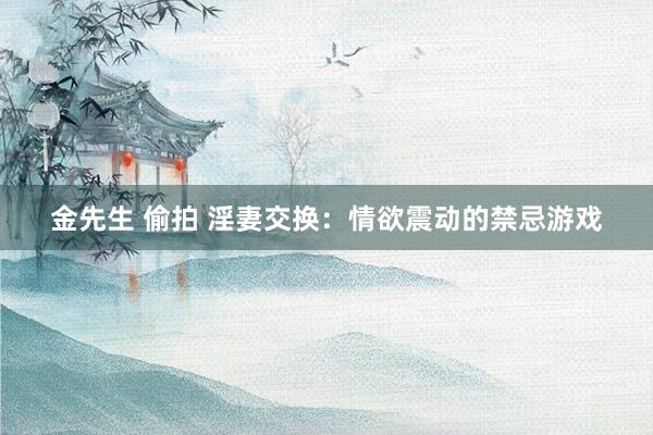 金先生 偷拍 淫妻交换：情欲震动的禁忌游戏