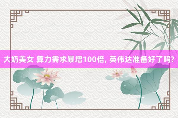 大奶美女 算力需求暴增100倍， 英伟达准备好了吗?