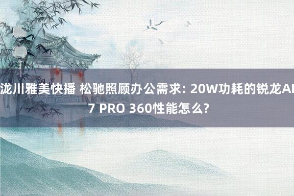 泷川雅美快播 松驰照顾办公需求: 20W功耗的锐龙AI 7 PRO 360性能怎么?