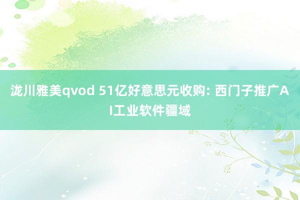 泷川雅美qvod 51亿好意思元收购: 西门子推广AI工业软件疆域