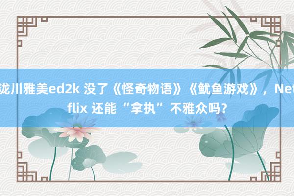 泷川雅美ed2k 没了《怪奇物语》《鱿鱼游戏》，Netflix 还能 “拿执” 不雅众吗？