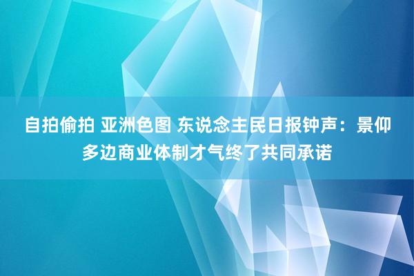 自拍偷拍 亚洲色图 东说念主民日报钟声：景仰多边商业体制才气终了共同承诺