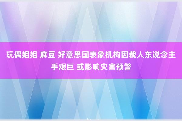 玩偶姐姐 麻豆 好意思国表象机构因裁人东说念主手艰巨 或影响灾害预警