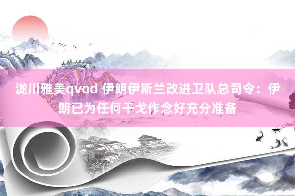 泷川雅美qvod 伊朗伊斯兰改进卫队总司令：伊朗已为任何干戈作念好充分准备