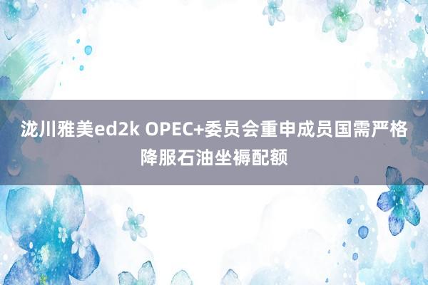 泷川雅美ed2k OPEC+委员会重申成员国需严格降服石油坐褥配额