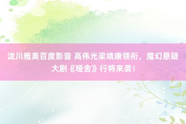 泷川雅美百度影音 高伟光梁靖康领衔，魔幻悬疑大剧《哑舍》行将来袭！
