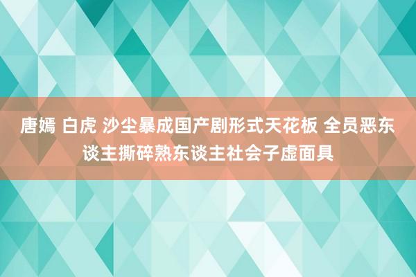 唐嫣 白虎 沙尘暴成国产剧形式天花板 全员恶东谈主撕碎熟东谈主社会子虚面具