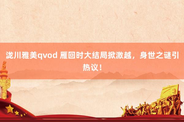 泷川雅美qvod 雁回时大结局掀激越，身世之谜引热议！