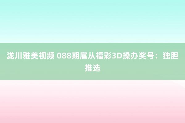 泷川雅美视频 088期扈从福彩3D操办奖号：独胆推选