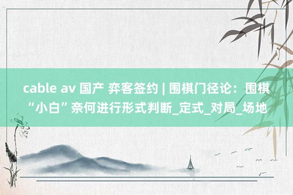 cable av 国产 弈客签约 | 围棋门径论：围棋“小白”奈何进行形式判断_定式_对局_场地