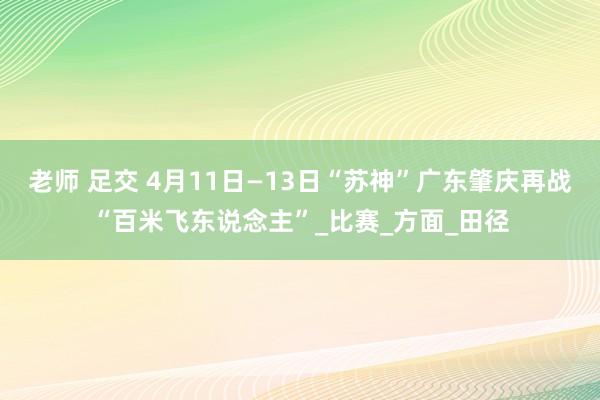 老师 足交 4月11日—13日“苏神”广东肇庆再战“百米飞东说念主”_比赛_方面_田径