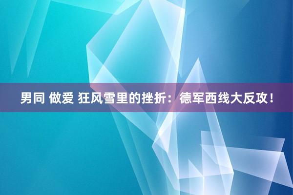 男同 做爱 狂风雪里的挫折：德军西线大反攻！