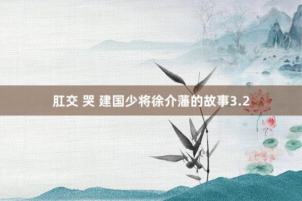 肛交 哭 建国少将徐介藩的故事3.2