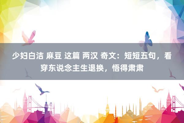 少妇白洁 麻豆 这篇 两汉 奇文：短短五句，看穿东说念主生退换，悟得肃肃