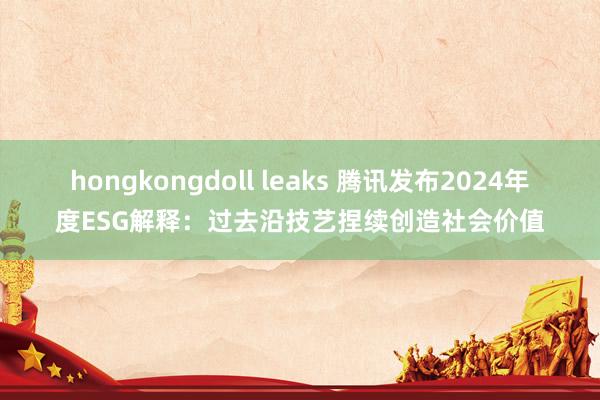 hongkongdoll leaks 腾讯发布2024年度ESG解释：过去沿技艺捏续创造社会价值