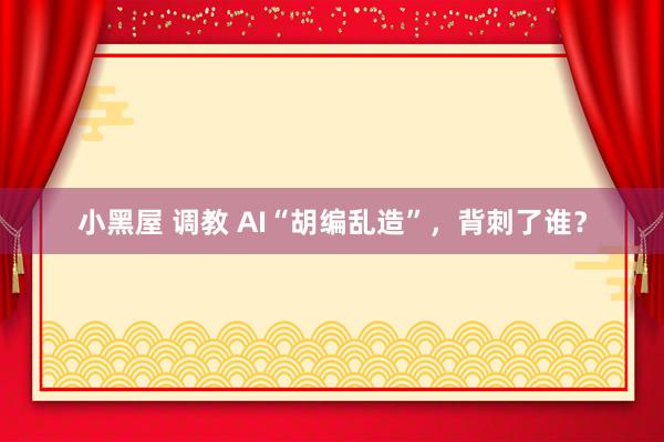 小黑屋 调教 AI“胡编乱造”，背刺了谁？