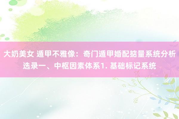 大奶美女 遁甲不雅像:奇门遁甲婚配掂量系统分析选录一、中枢因素体系1. 基础标记系统