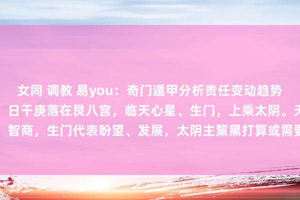 女同 调教 易you：奇门遁甲分析责任变动趋势。日干是庚，代表求测者。日干庚落在艮八宫，临天心星、生门，上乘太阴。天心星主联想、智商，生门代表盼望、发展，太阴主黧黑打算或需要严慎。这可能证明用户当今在责任上...