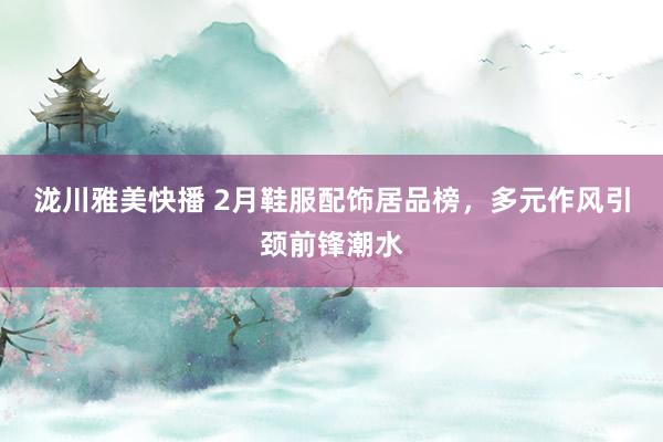 泷川雅美快播 2月鞋服配饰居品榜，多元作风引颈前锋潮水