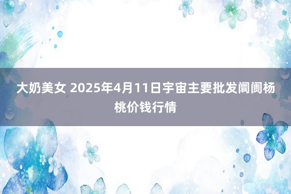 大奶美女 2025年4月11日宇宙主要批发阛阓杨桃价钱行情