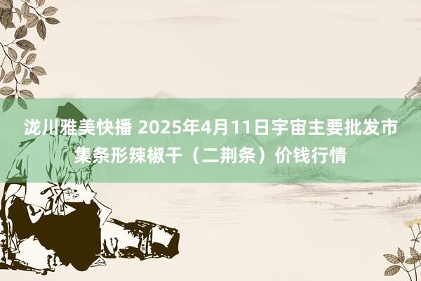 泷川雅美快播 2025年4月11日宇宙主要批发市集条形辣椒干（二荆条）价钱行情
