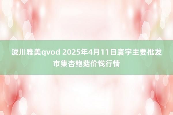 泷川雅美qvod 2025年4月11日寰宇主要批发市集杏鲍菇价钱行情