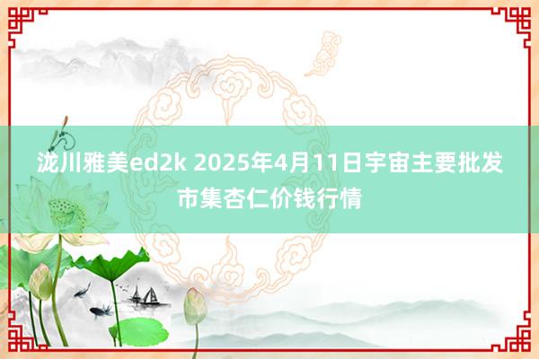 泷川雅美ed2k 2025年4月11日宇宙主要批发市集杏仁价钱行情
