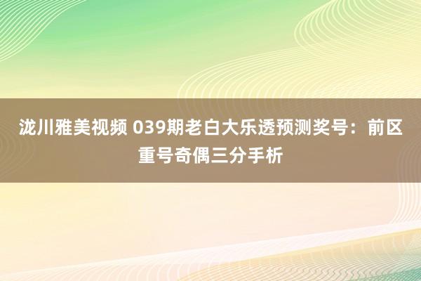泷川雅美视频 039期老白大乐透预测奖号：前区重号奇偶三分手析