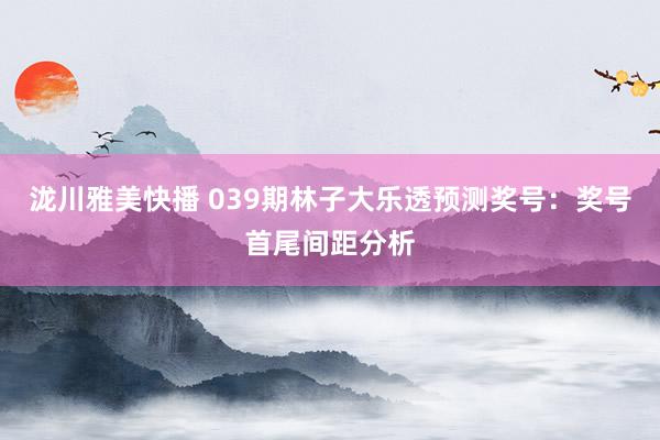泷川雅美快播 039期林子大乐透预测奖号：奖号首尾间距分析