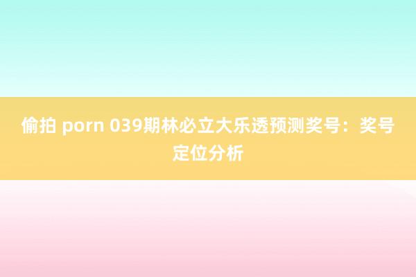 偷拍 porn 039期林必立大乐透预测奖号：奖号定位分析