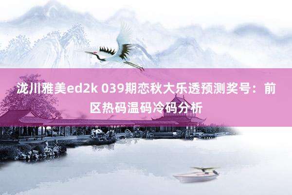 泷川雅美ed2k 039期恋秋大乐透预测奖号：前区热码温码冷码分析