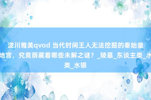 泷川雅美qvod 当代时间王人无法挖掘的秦始皇陵地宫，究竟荫藏着哪些未解之谜？_陵墓_东谈主类_水银