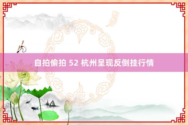自拍偷拍 52 杭州呈现反倒挂行情