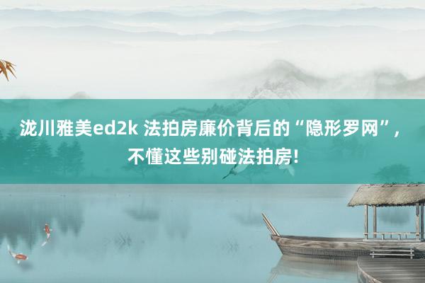 泷川雅美ed2k 法拍房廉价背后的“隐形罗网”， 不懂这些别碰法拍房!