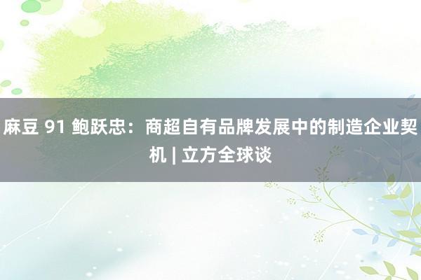 麻豆 91 鲍跃忠：商超自有品牌发展中的制造企业契机 | 立方全球谈