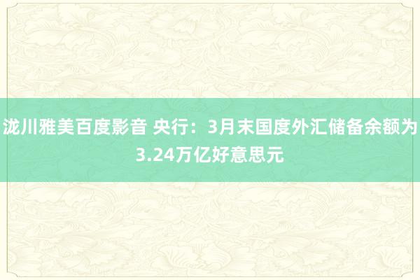 泷川雅美百度影音 央行：3月末国度外汇储备余额为3.24万亿好意思元
