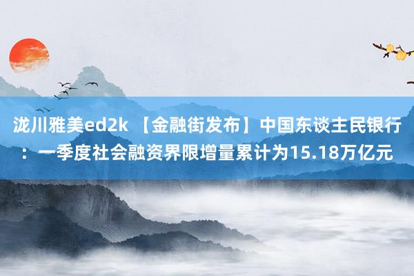 泷川雅美ed2k 【金融街发布】中国东谈主民银行：一季度社会融资界限增量累计为15.18万亿元